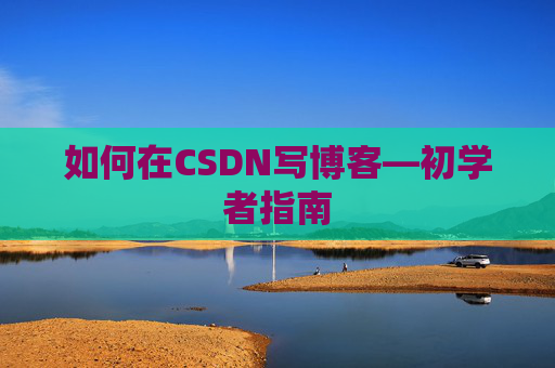 如何在CSDN写博客—初学者指南